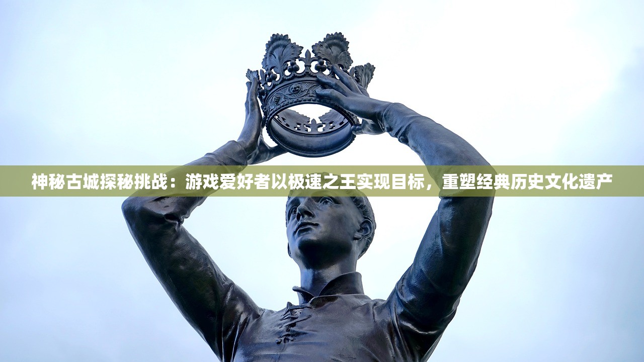 神秘古城探秘挑战：游戏爱好者以极速之王实现目标，重塑经典历史文化遗产