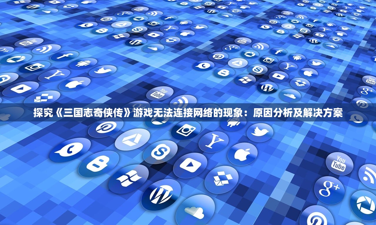 探究《三国志奇侠传》游戏无法连接网络的现象：原因分析及解决方案
