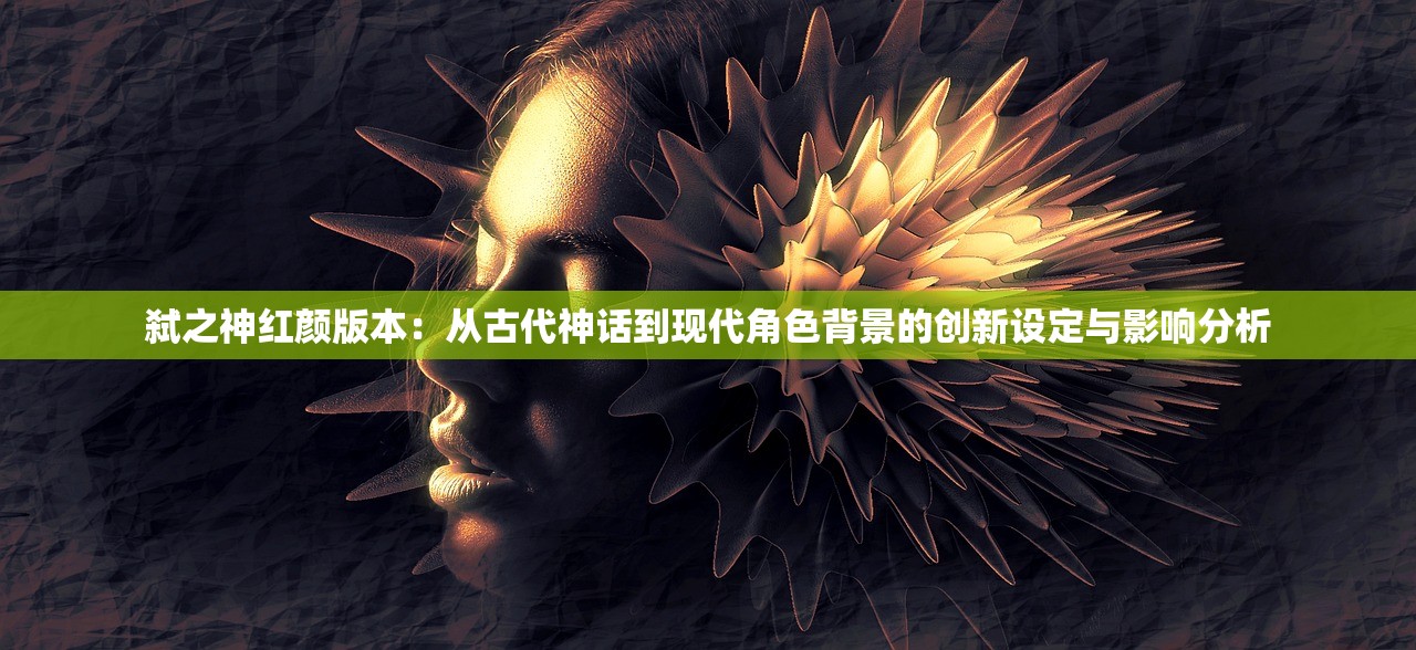 弑之神红颜版本：从古代神话到现代角色背景的创新设定与影响分析