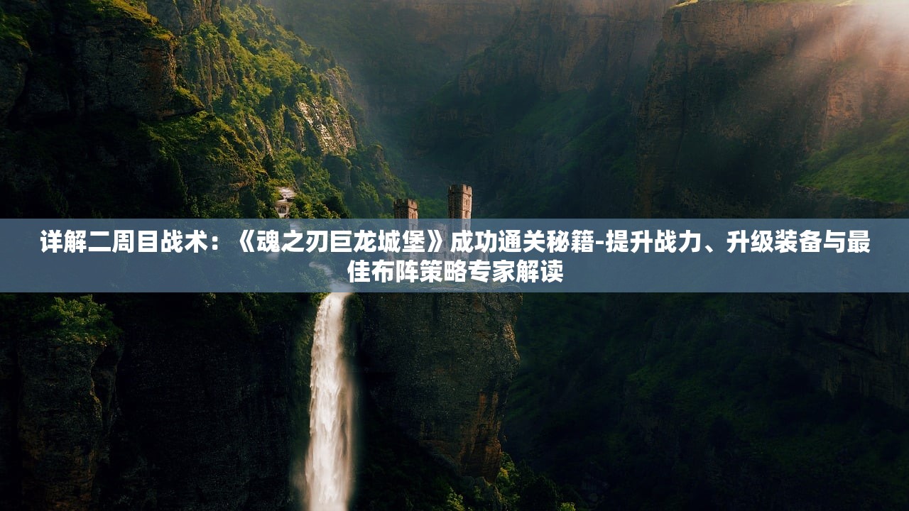 详解二周目战术：《魂之刃巨龙城堡》成功通关秘籍-提升战力、升级装备与最佳布阵策略专家解读
