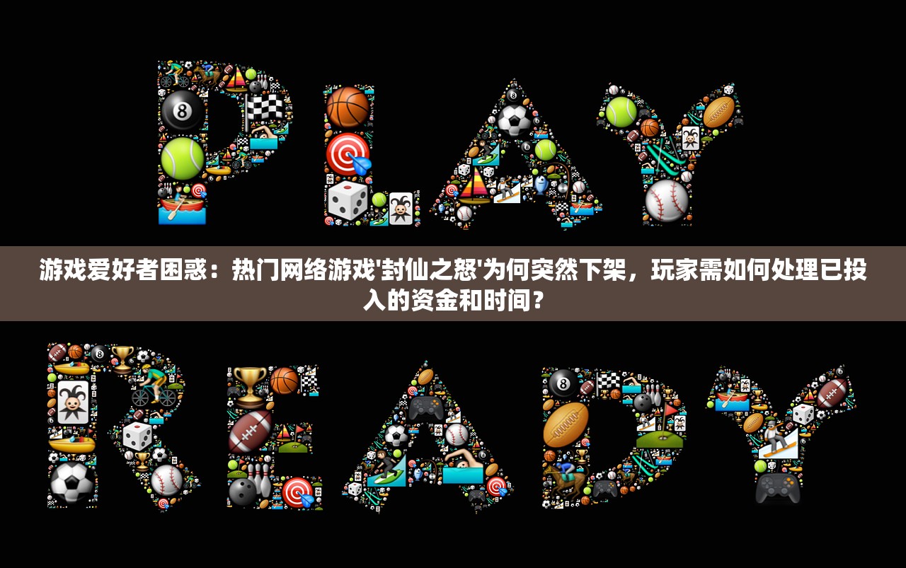 游戏爱好者困惑：热门网络游戏'封仙之怒'为何突然下架，玩家需如何处理已投入的资金和时间？
