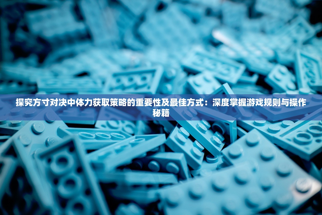 探究方寸对决中体力获取策略的重要性及最佳方式：深度掌握游戏规则与操作秘籍