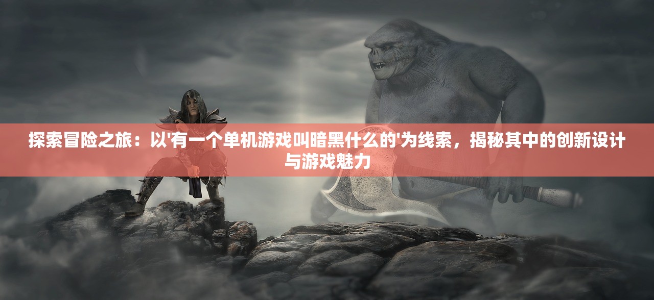 探索冒险之旅：以'有一个单机游戏叫暗黑什么的'为线索，揭秘其中的创新设计与游戏魅力