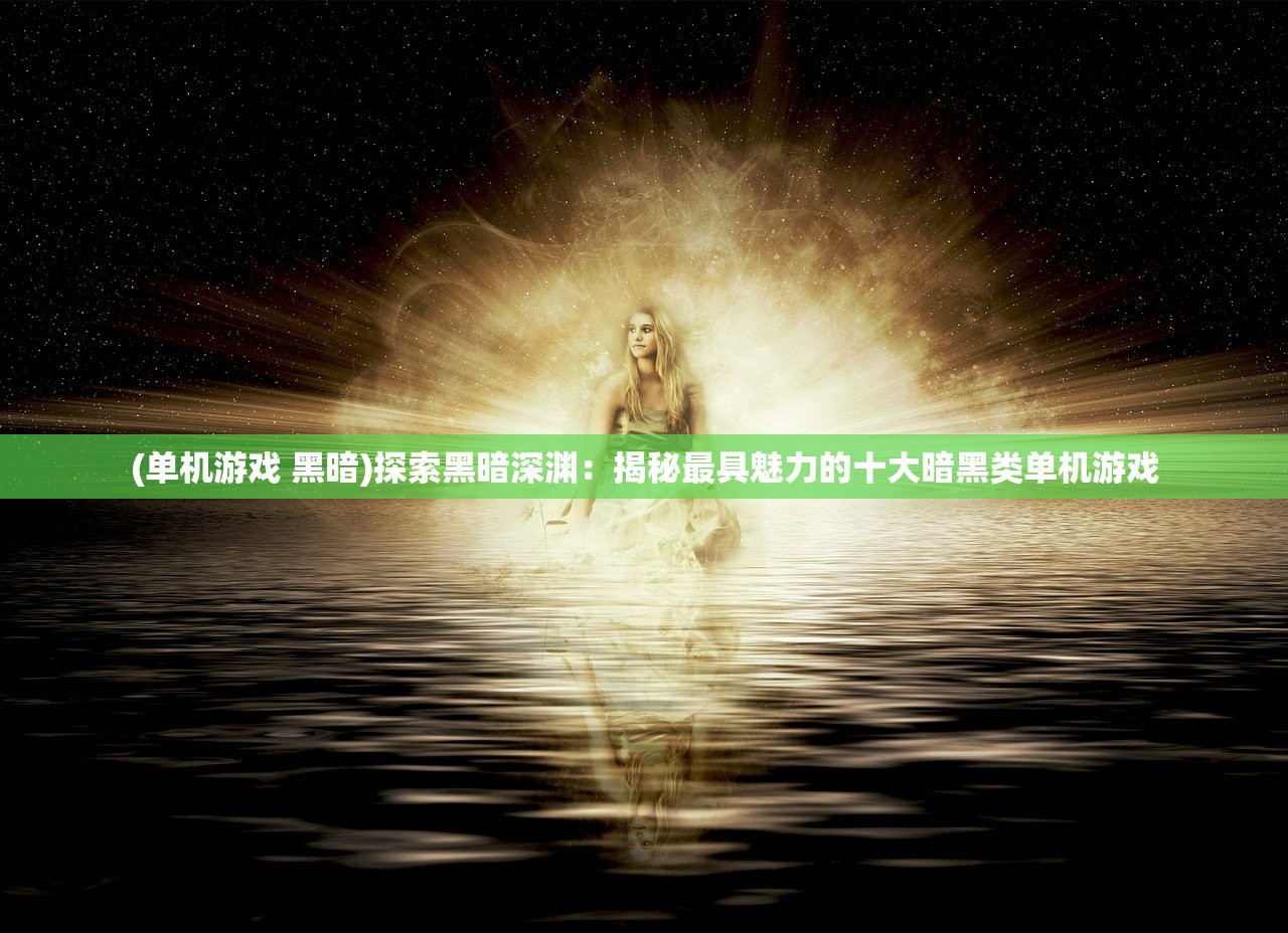 (单机游戏 黑暗)探索黑暗深渊：揭秘最具魅力的十大暗黑类单机游戏