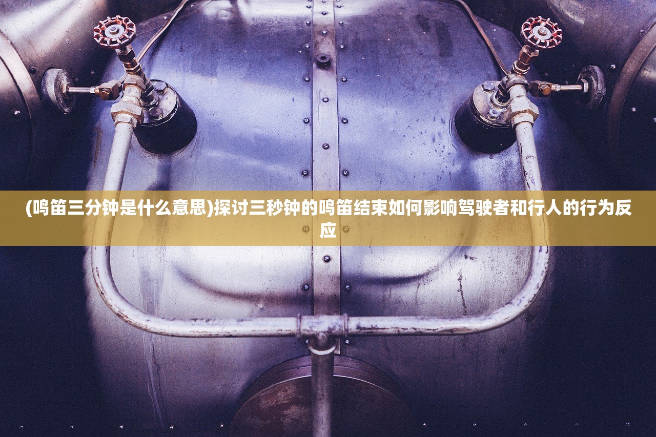 (鸣笛三分钟是什么意思)探讨三秒钟的鸣笛结束如何影响驾驶者和行人的行为反应