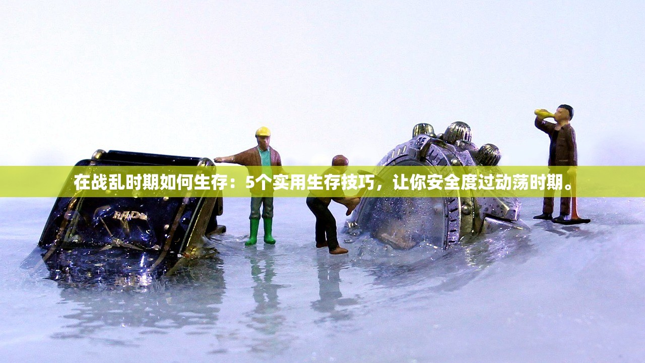 在战乱时期如何生存：5个实用生存技巧，让你安全度过动荡时期。