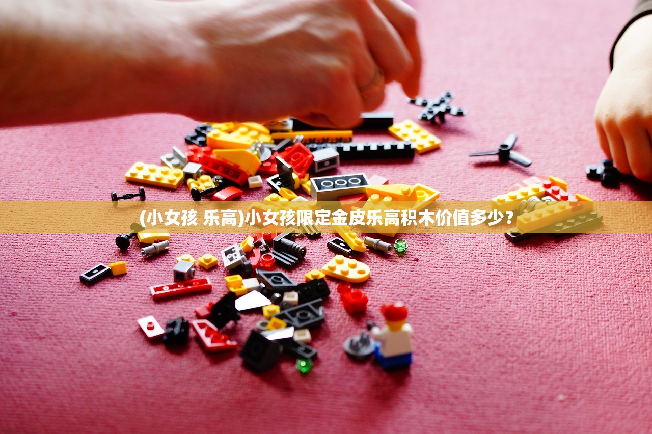 (小女孩 乐高)小女孩限定金皮乐高积木价值多少？