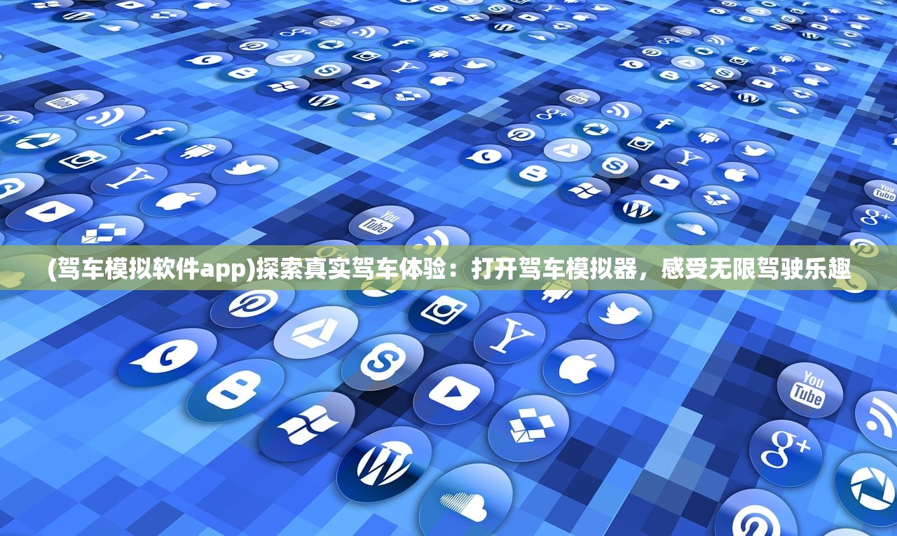 (驾车模拟软件app)探索真实驾车体验：打开驾车模拟器，感受无限驾驶乐趣