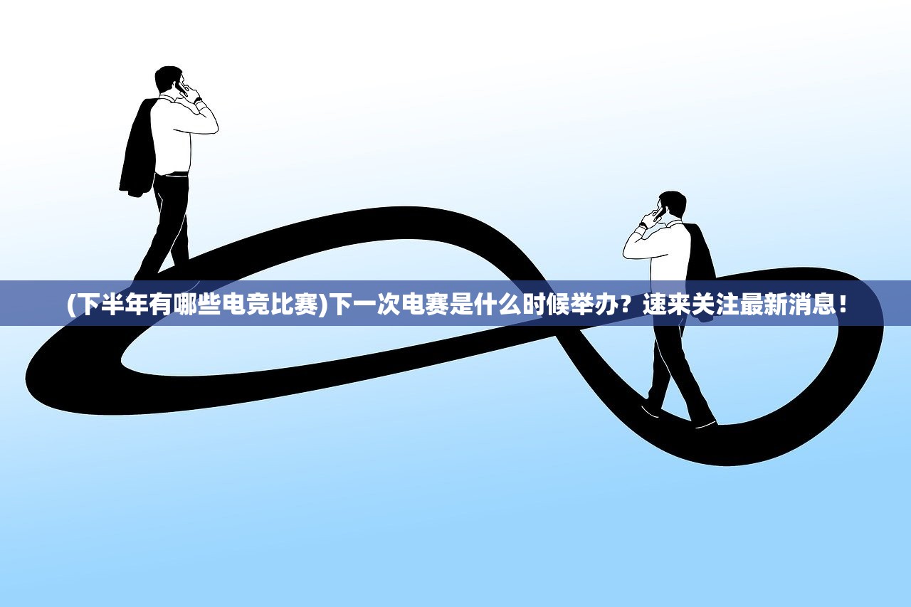 (下半年有哪些电竞比赛)下一次电赛是什么时候举办？速来关注最新消息！