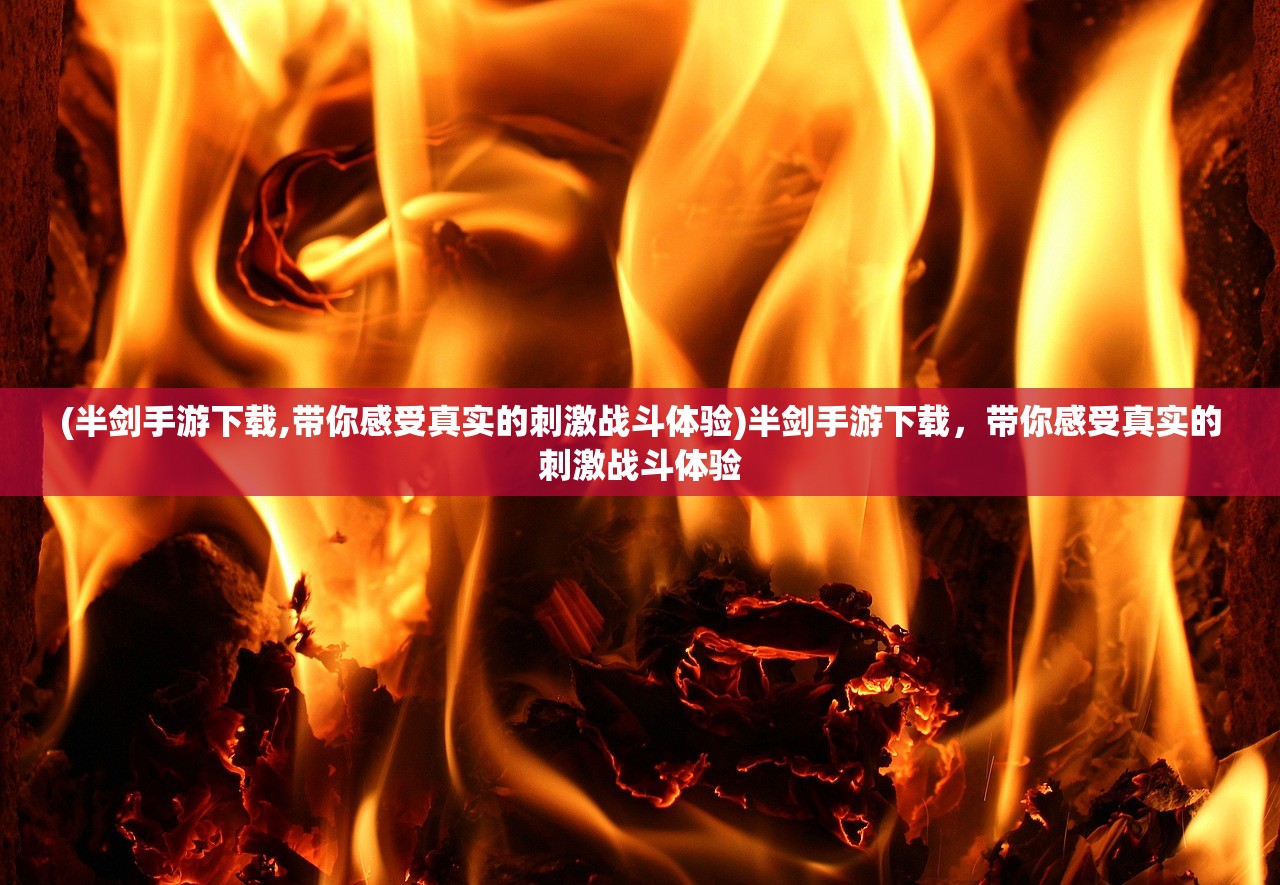 (半剑手游下载,带你感受真实的刺激战斗体验)半剑手游下载，带你感受真实的刺激战斗体验