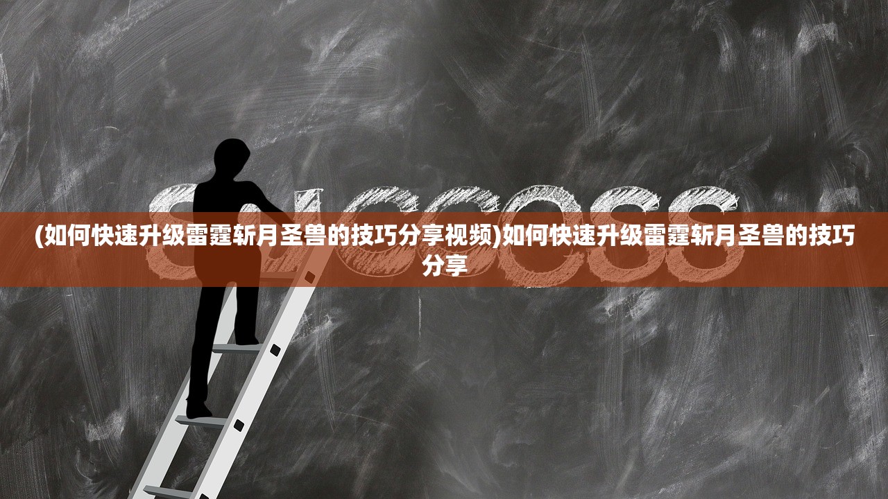 (如何快速升级雷霆斩月圣兽的技巧分享视频)如何快速升级雷霆斩月圣兽的技巧分享