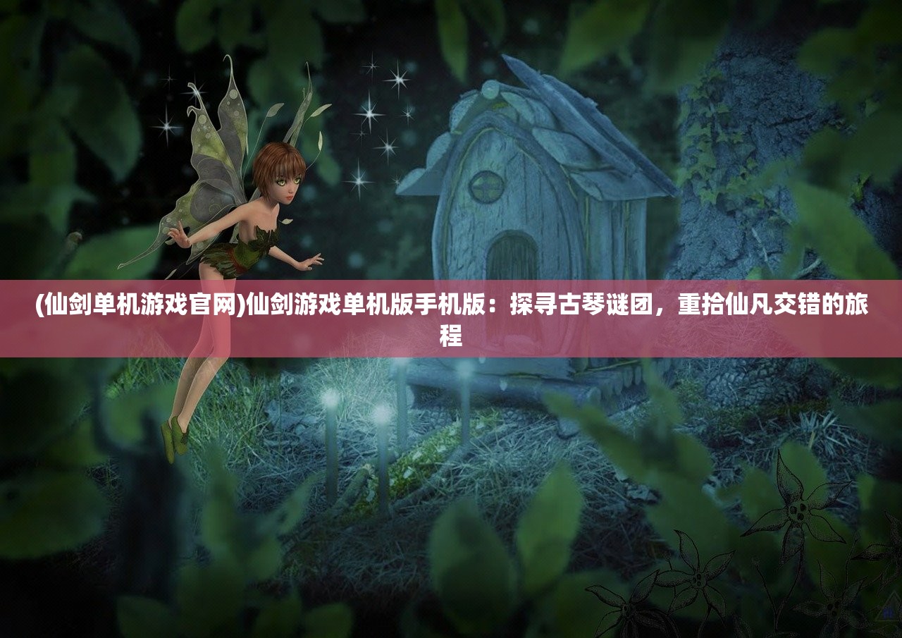 (仙剑单机游戏官网)仙剑游戏单机版手机版：探寻古琴谜团，重拾仙凡交错的旅程