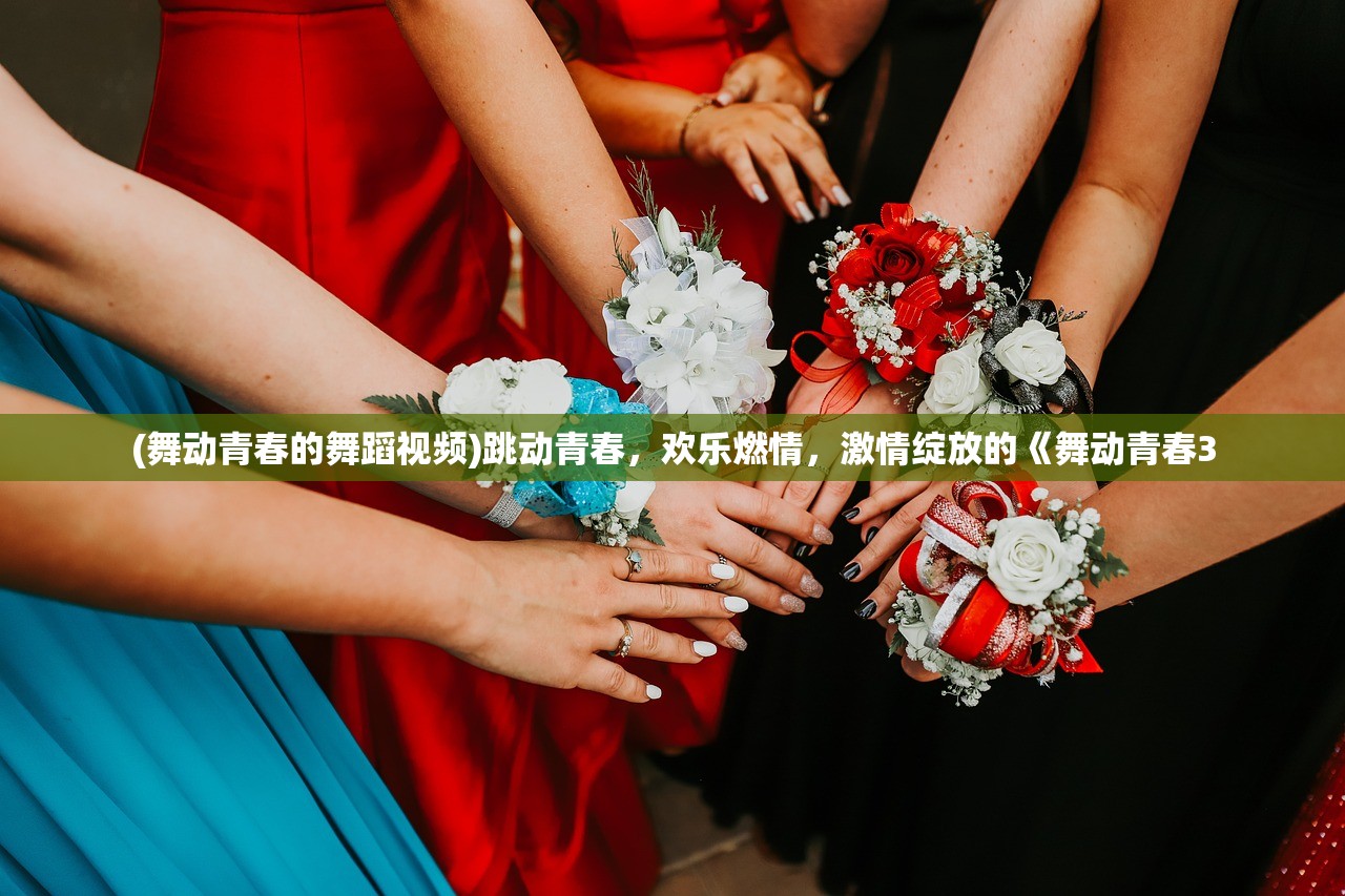 (舞动青春的舞蹈视频)跳动青春，欢乐燃情，激情绽放的《舞动青春3