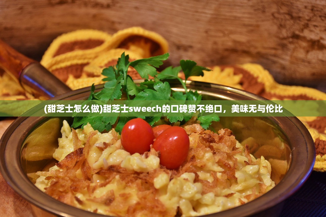 (甜芝士怎么做)甜芝士sweech的口碑赞不绝口，美味无与伦比