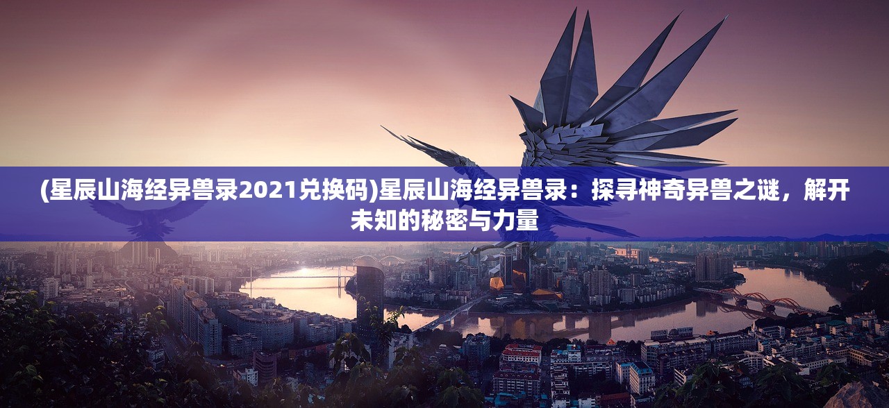 (星辰山海经异兽录2021兑换码)星辰山海经异兽录：探寻神奇异兽之谜，解开未知的秘密与力量