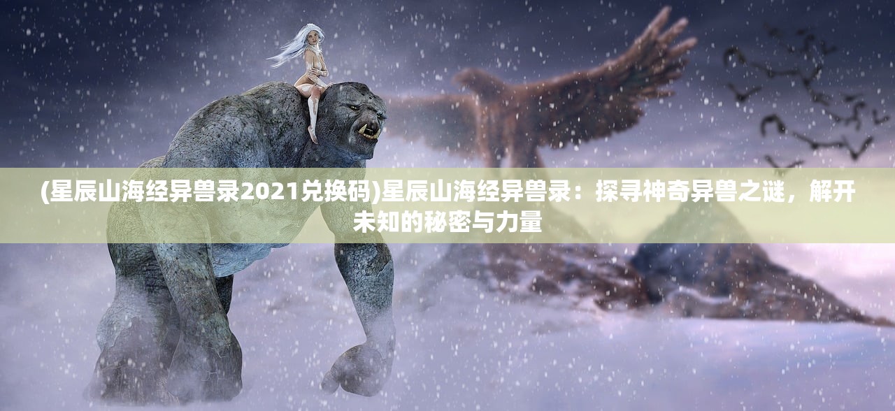(星辰山海经异兽录2021兑换码)星辰山海经异兽录：探寻神奇异兽之谜，解开未知的秘密与力量