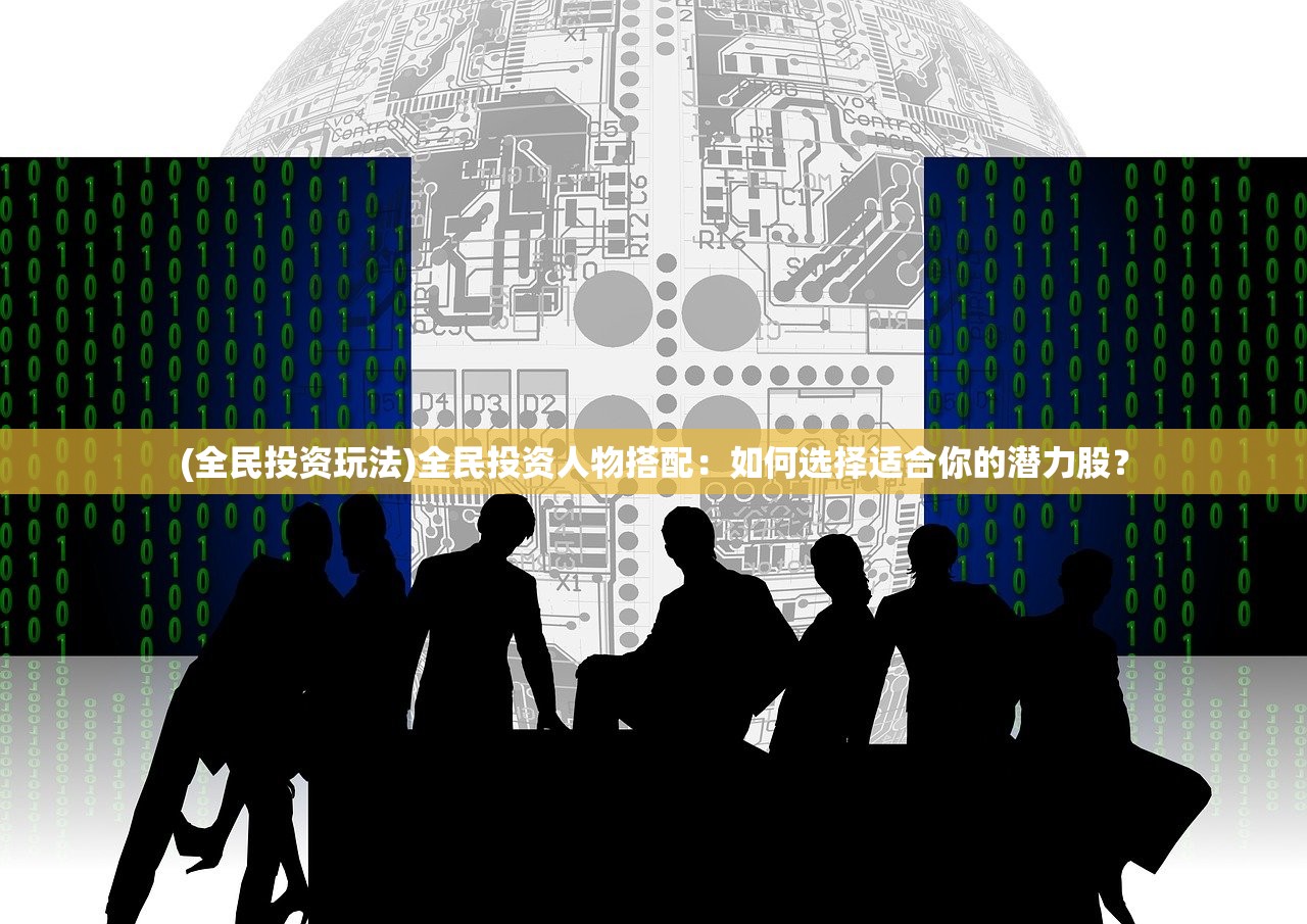 (全民投资玩法)全民投资人物搭配：如何选择适合你的潜力股？