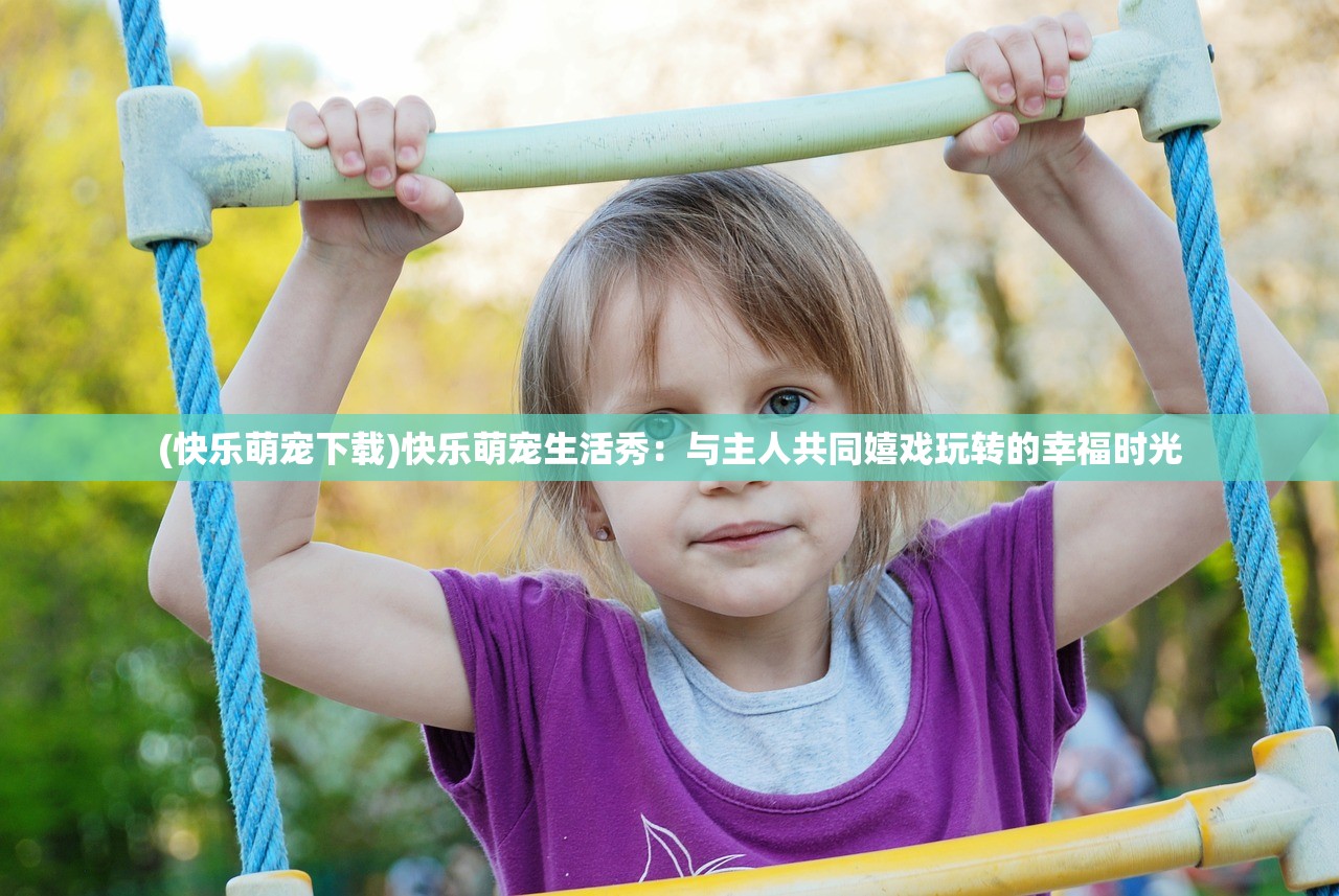 (快乐萌宠下载)快乐萌宠生活秀：与主人共同嬉戏玩转的幸福时光