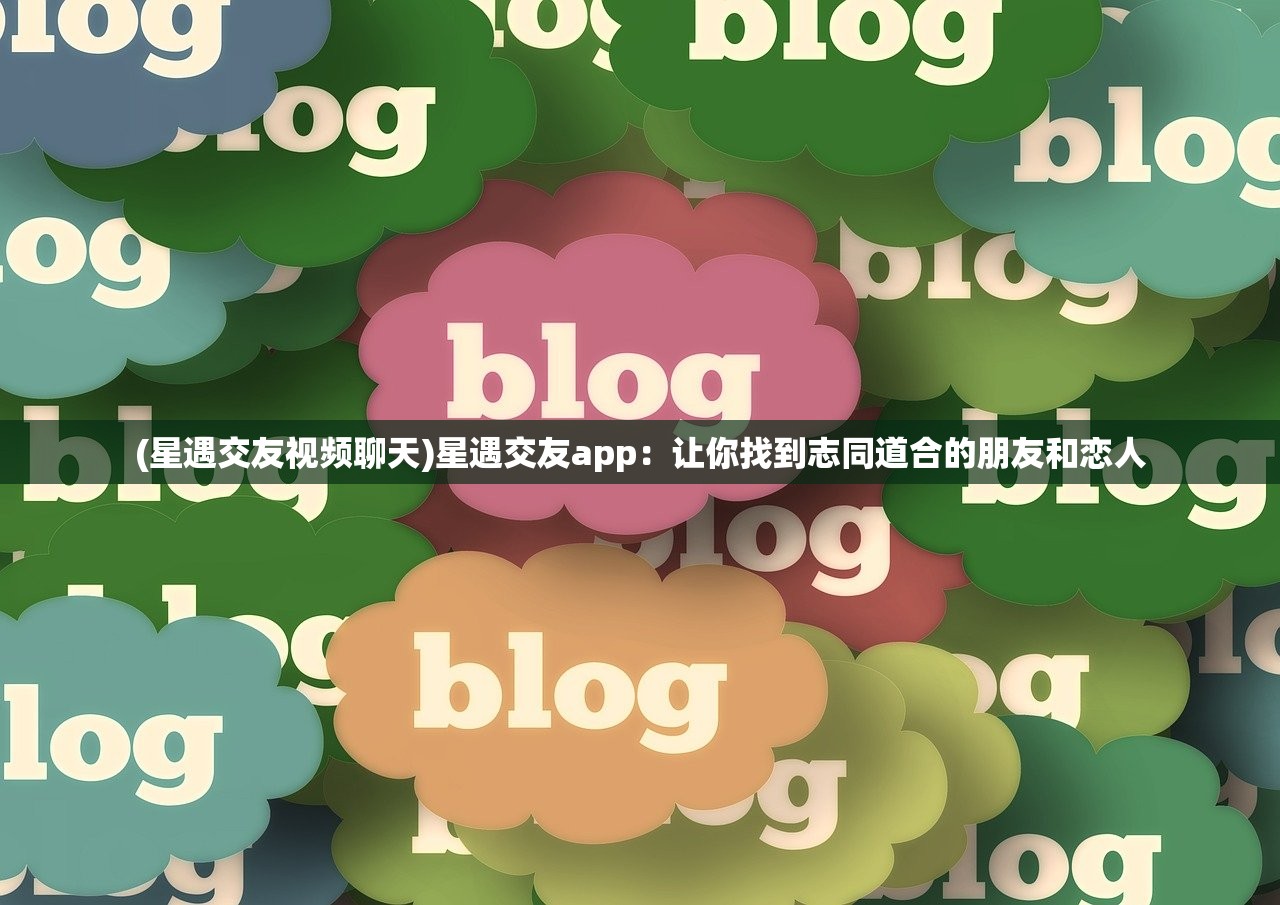 (星遇交友视频聊天)星遇交友app：让你找到志同道合的朋友和恋人