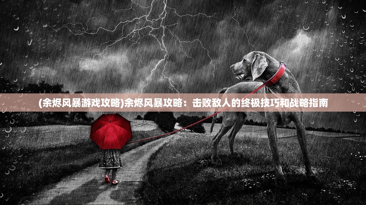 (余烬风暴游戏攻略)余烬风暴攻略：击败敌人的终极技巧和战略指南