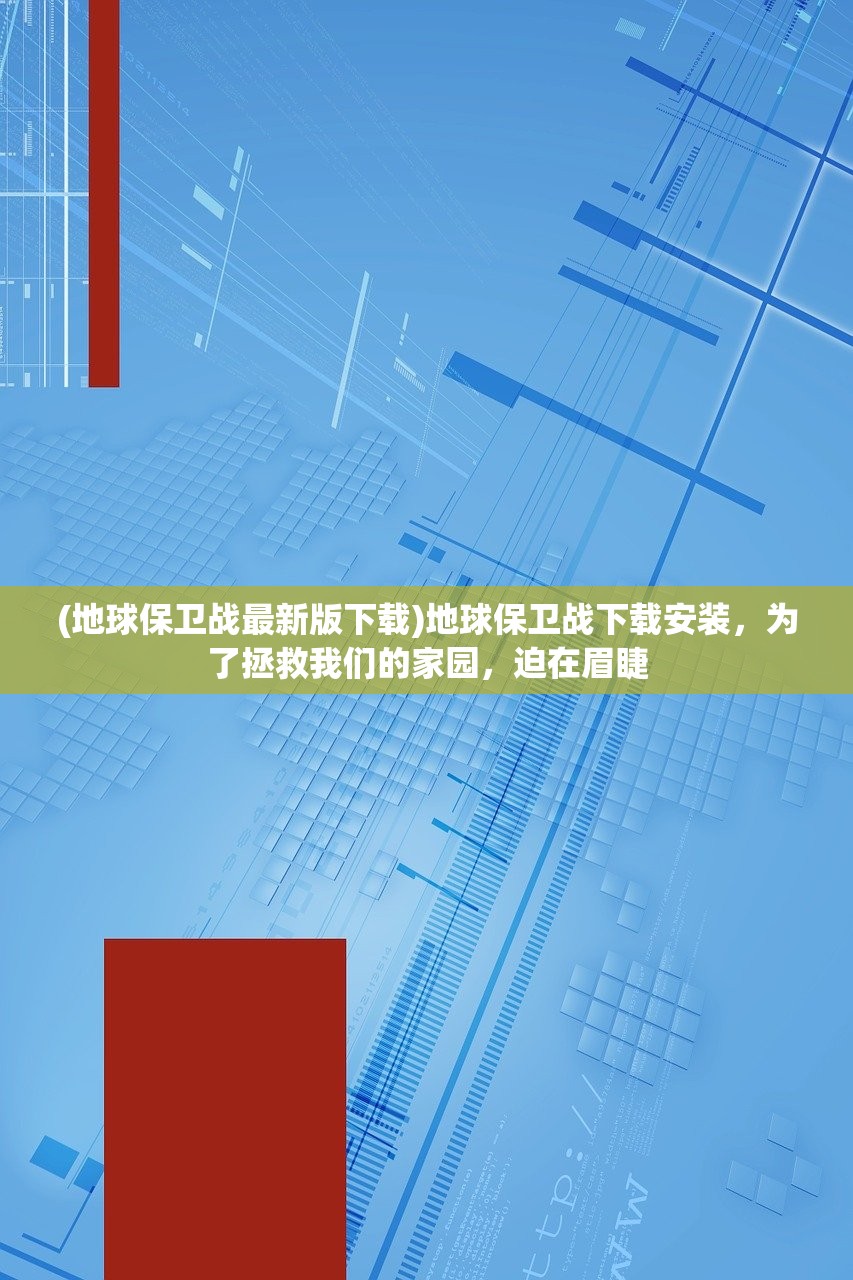 (地球保卫战最新版下载)地球保卫战下载安装，为了拯救我们的家园，迫在眉睫