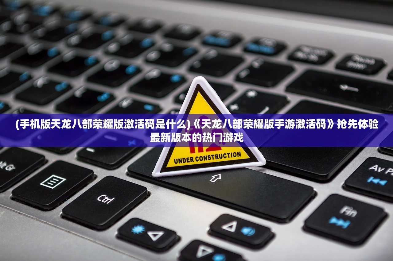 (手机版天龙八部荣耀版激活码是什么)《天龙八部荣耀版手游激活码》抢先体验最新版本的热门游戏