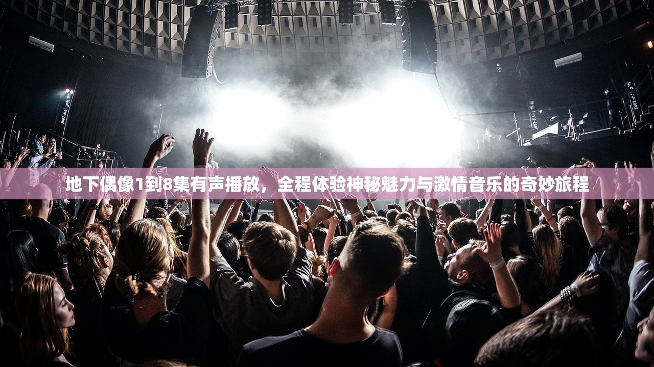 地下偶像1到8集有声播放，全程体验神秘魅力与激情音乐的奇妙旅程