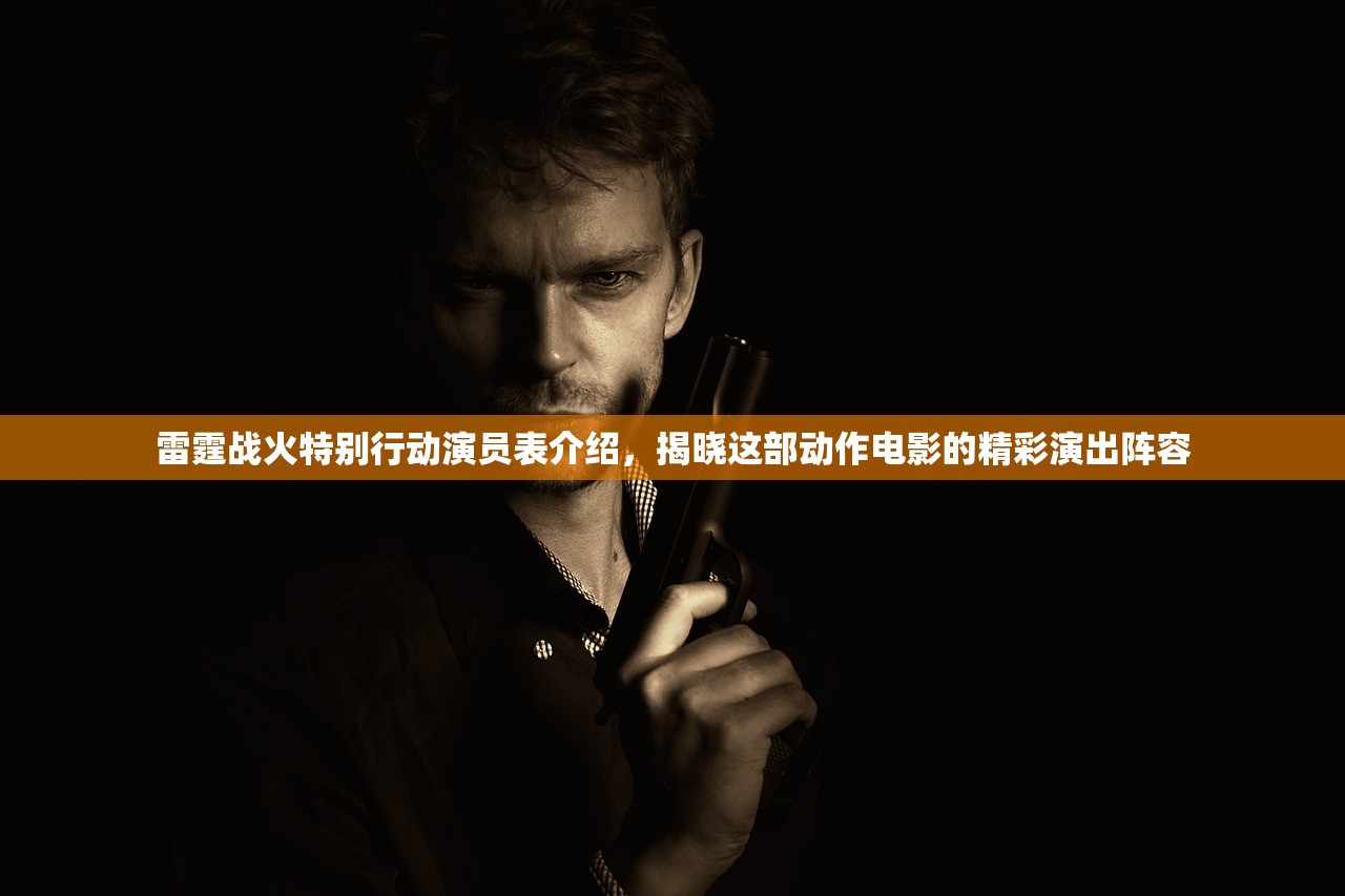 雷霆战火特别行动演员表介绍，揭晓这部动作电影的精彩演出阵容