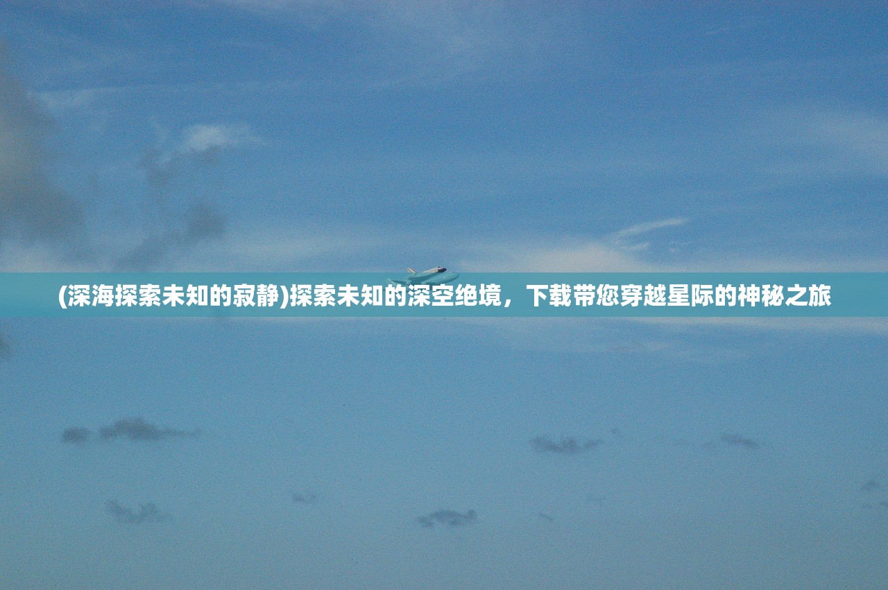 (深海探索未知的寂静)探索未知的深空绝境，下载带您穿越星际的神秘之旅