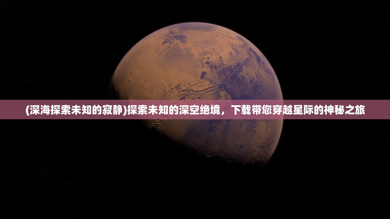 (深海探索未知的寂静)探索未知的深空绝境，下载带您穿越星际的神秘之旅