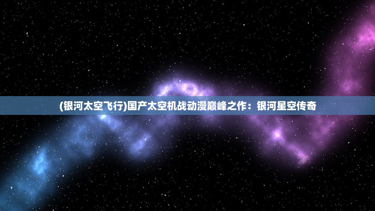 (银河太空飞行)国产太空机战动漫巅峰之作：银河星空传奇