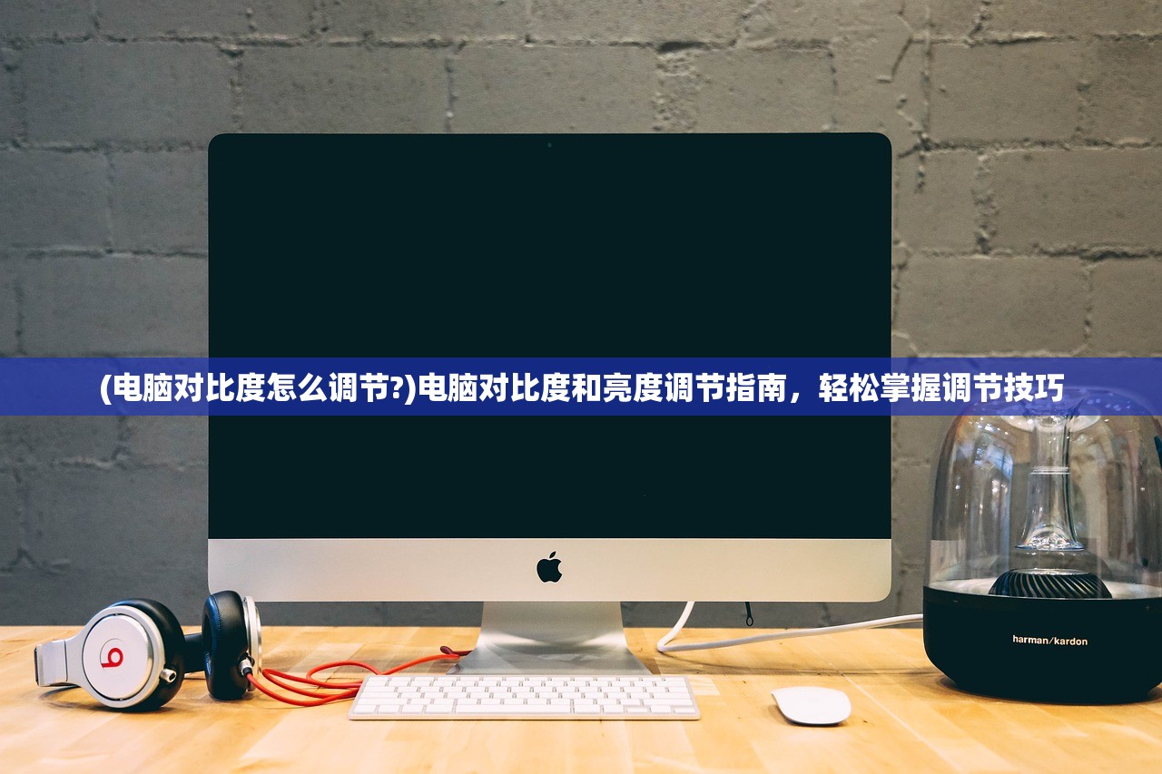(电脑对比度怎么调节?)电脑对比度和亮度调节指南，轻松掌握调节技巧