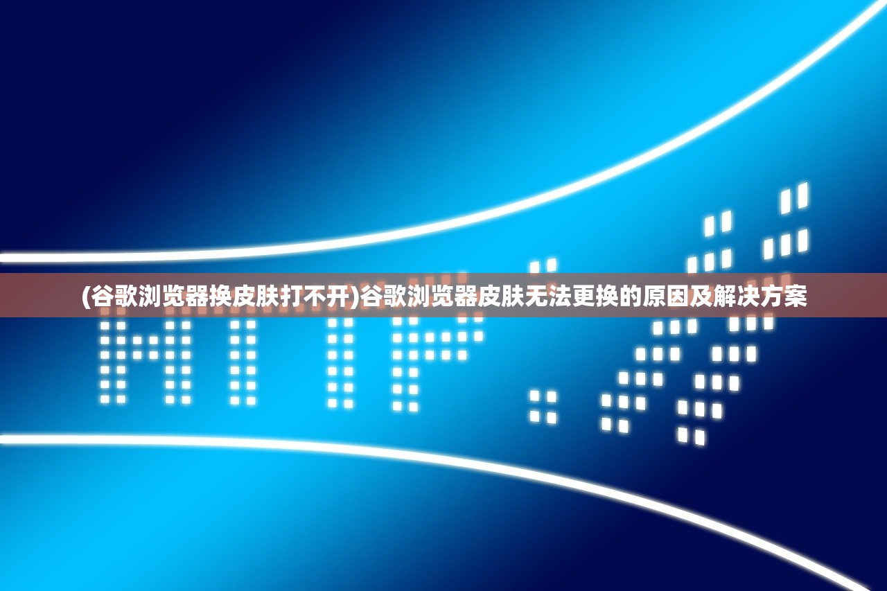 (谷歌浏览器换皮肤打不开)谷歌浏览器皮肤无法更换的原因及解决方案