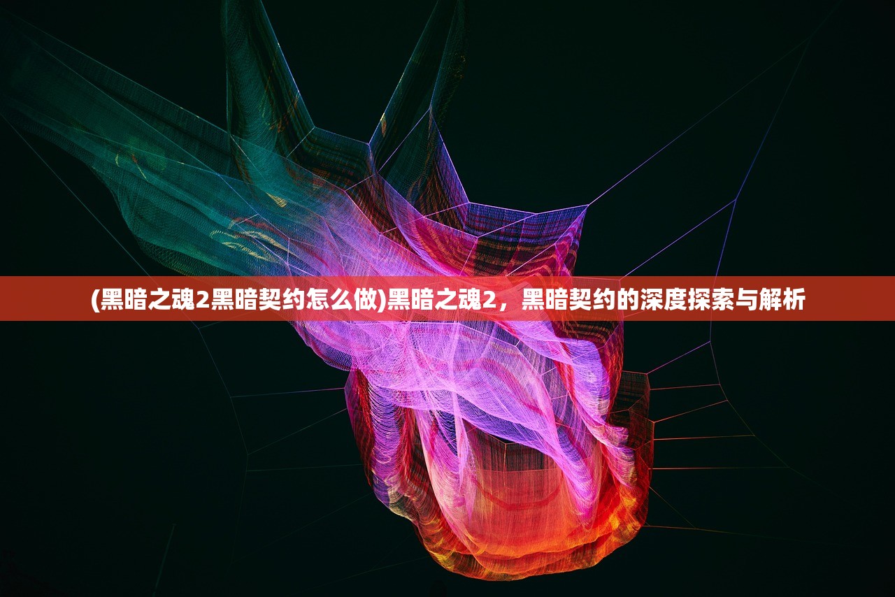 (黑暗之魂2黑暗契约怎么做)黑暗之魂2，黑暗契约的深度探索与解析