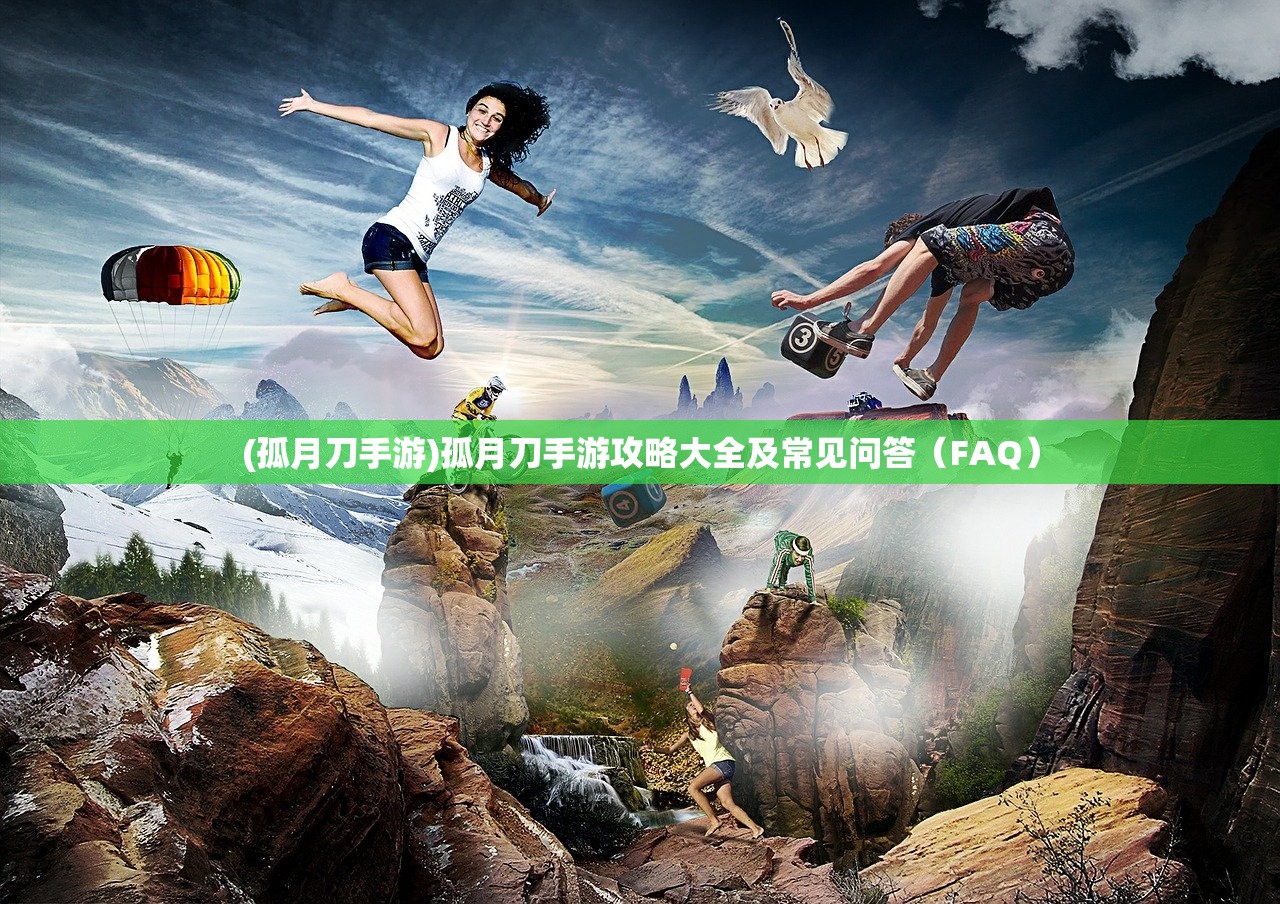 (孤月刀手游)孤月刀手游攻略大全及常见问答（FAQ）