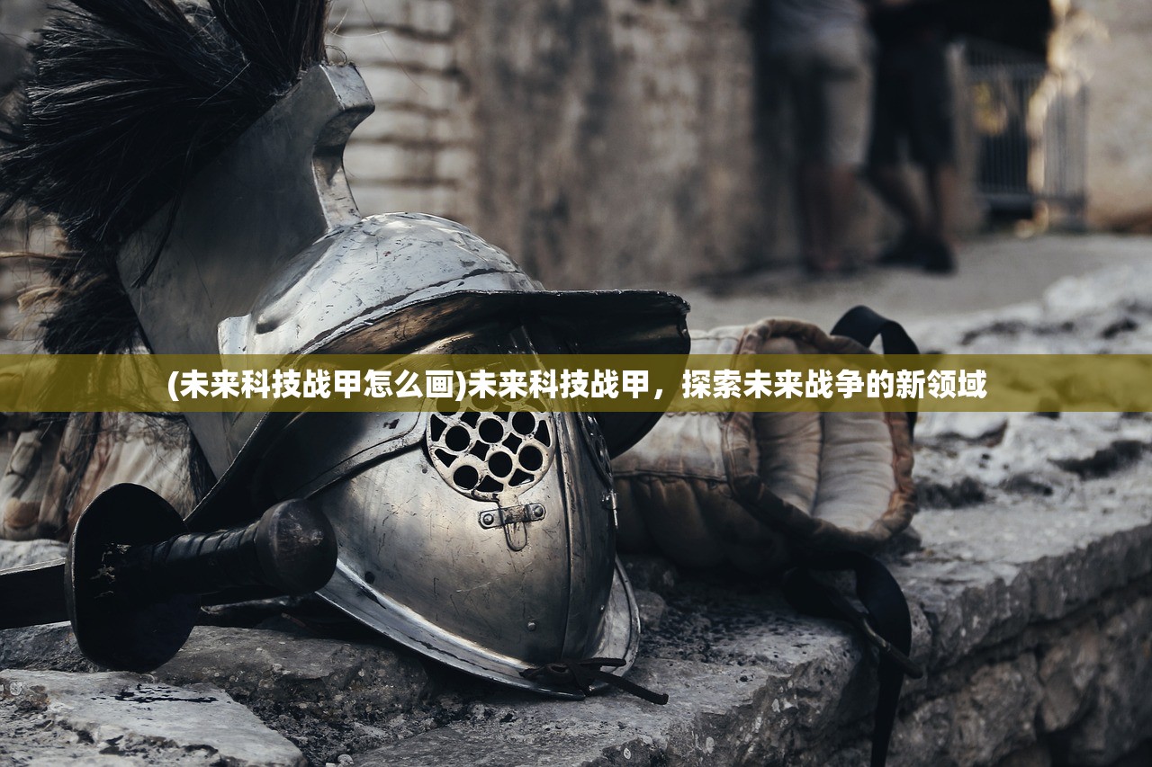 (未来科技战甲怎么画)未来科技战甲，探索未来战争的新领域