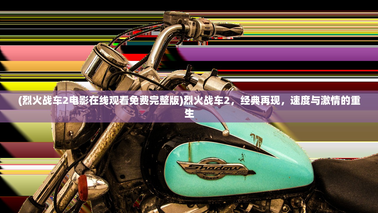 (烈火战车2电影在线观看免费完整版)烈火战车2，经典再现，速度与激情的重生