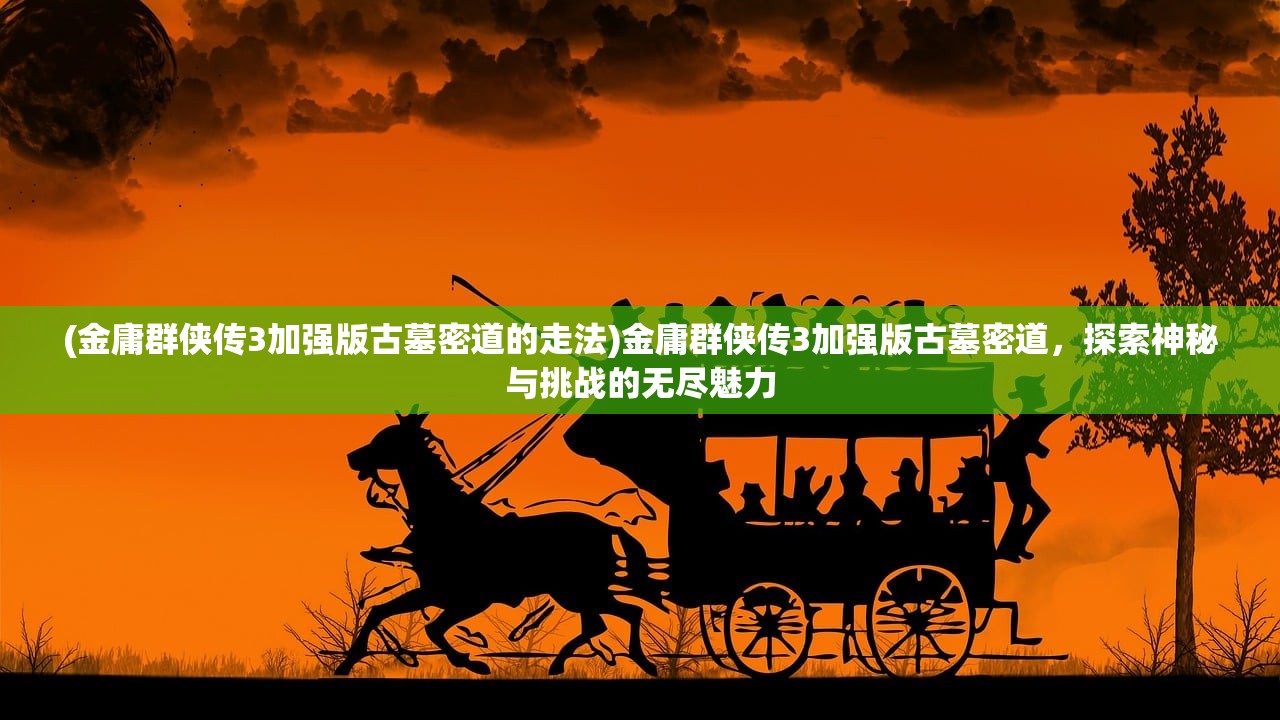 (金庸群侠传3加强版古墓密道的走法)金庸群侠传3加强版古墓密道，探索神秘与挑战的无尽魅力