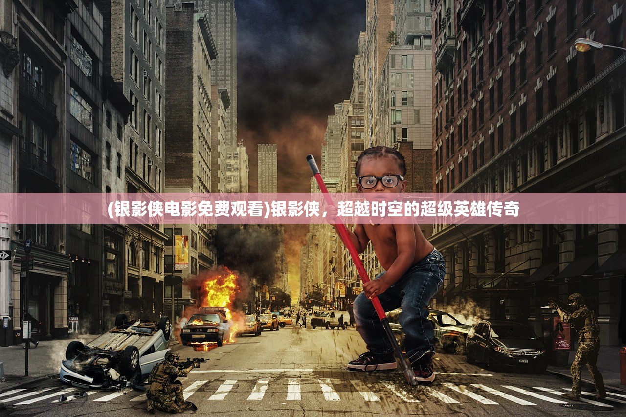 (银影侠电影免费观看)银影侠，超越时空的超级英雄传奇