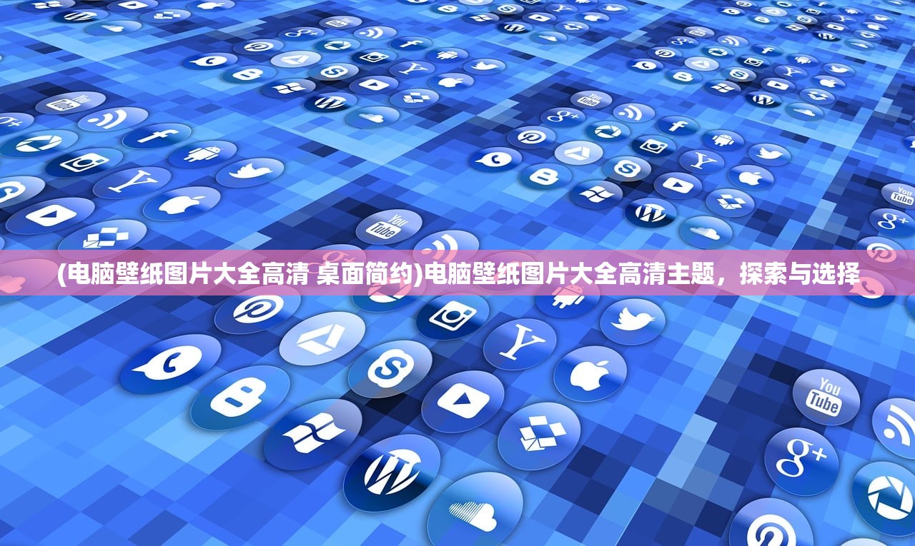 (电脑壁纸图片大全高清 桌面简约)电脑壁纸图片大全高清主题，探索与选择