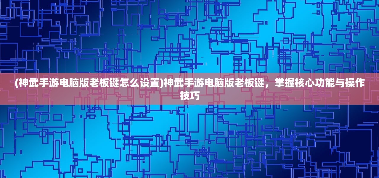 (神武手游电脑版老板键怎么设置)神武手游电脑版老板键，掌握核心功能与操作技巧