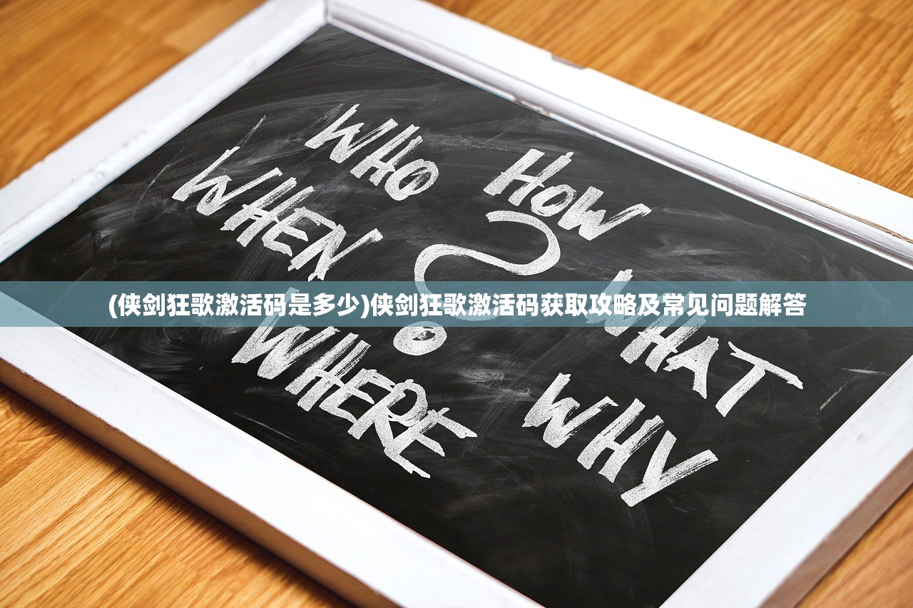 (侠剑狂歌激活码是多少)侠剑狂歌激活码获取攻略及常见问题解答