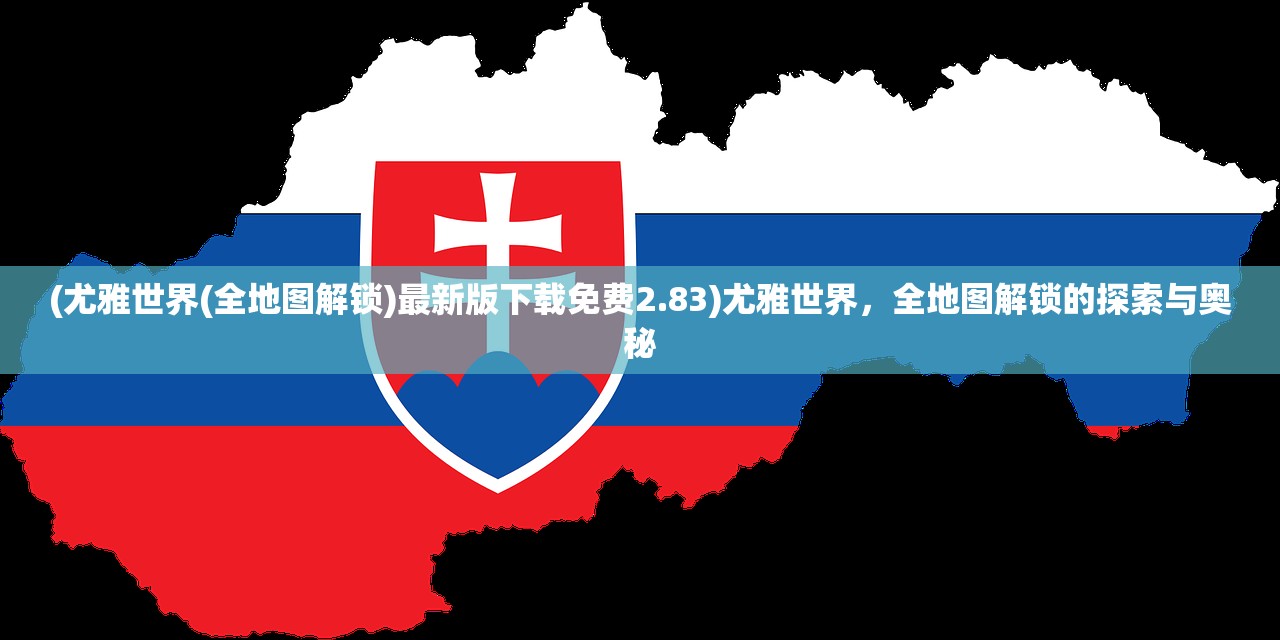 (尤雅世界(全地图解锁)最新版下载免费2.83)尤雅世界，全地图解锁的探索与奥秘