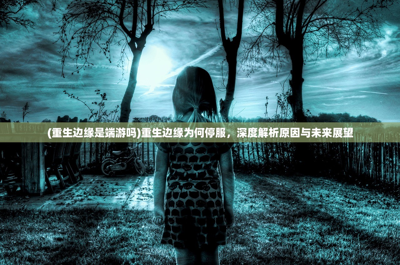 (重生边缘是端游吗)重生边缘为何停服，深度解析原因与未来展望