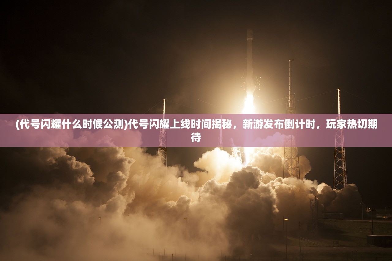 (代号闪耀什么时候公测)代号闪耀上线时间揭秘，新游发布倒计时，玩家热切期待