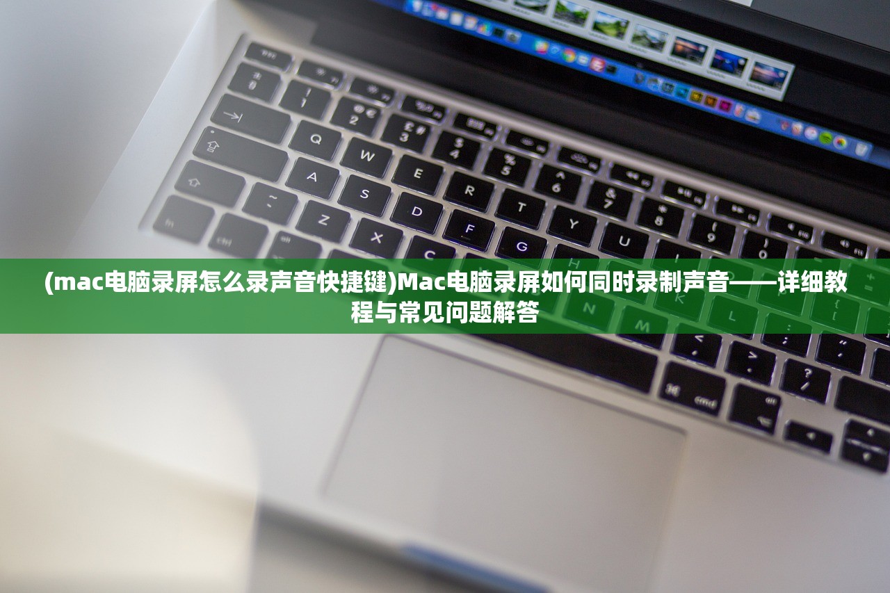 (mac电脑录屏怎么录声音快捷键)Mac电脑录屏如何同时录制声音——详细教程与常见问题解答