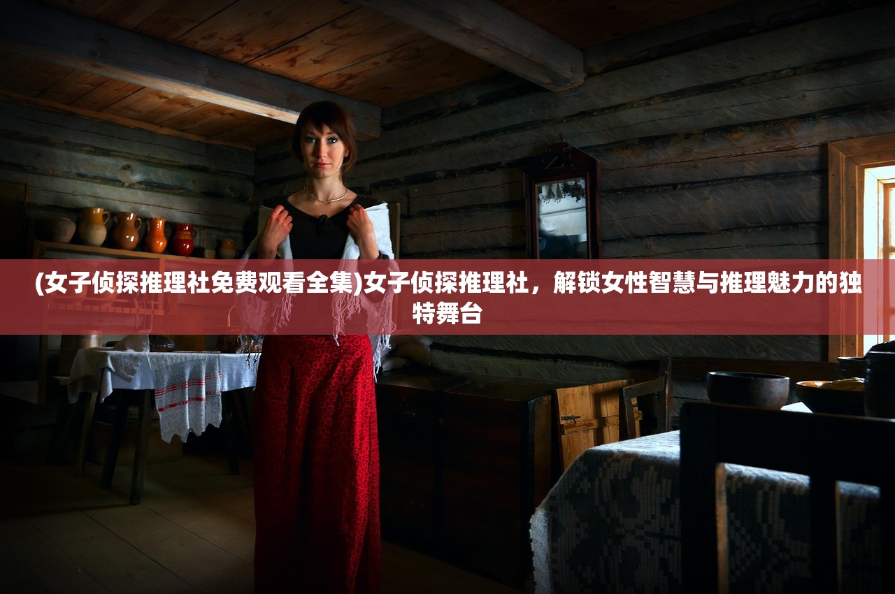 (女子侦探推理社免费观看全集)女子侦探推理社，解锁女性智慧与推理魅力的独特舞台