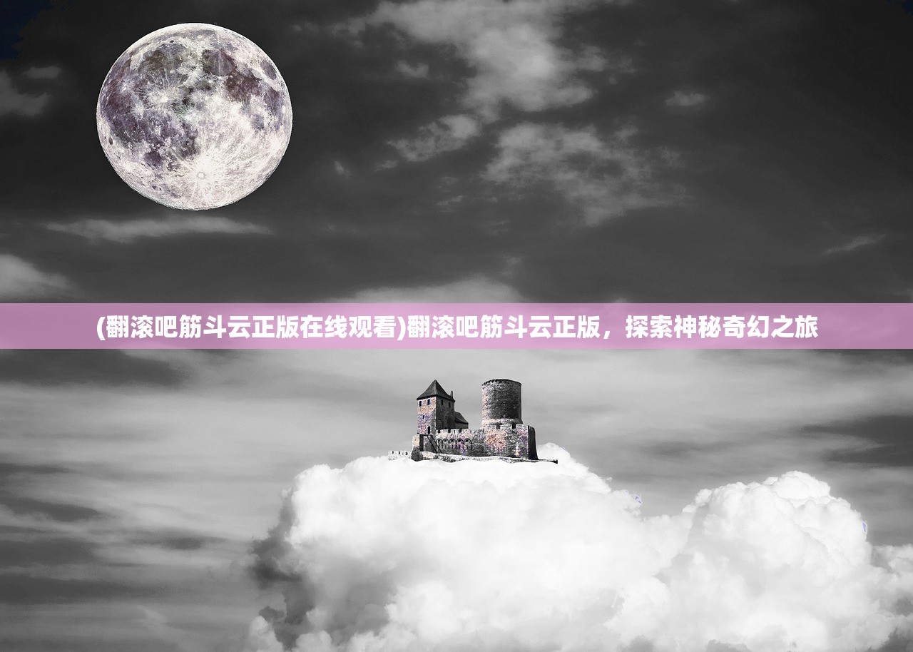 (翻滚吧筋斗云正版在线观看)翻滚吧筋斗云正版，探索神秘奇幻之旅