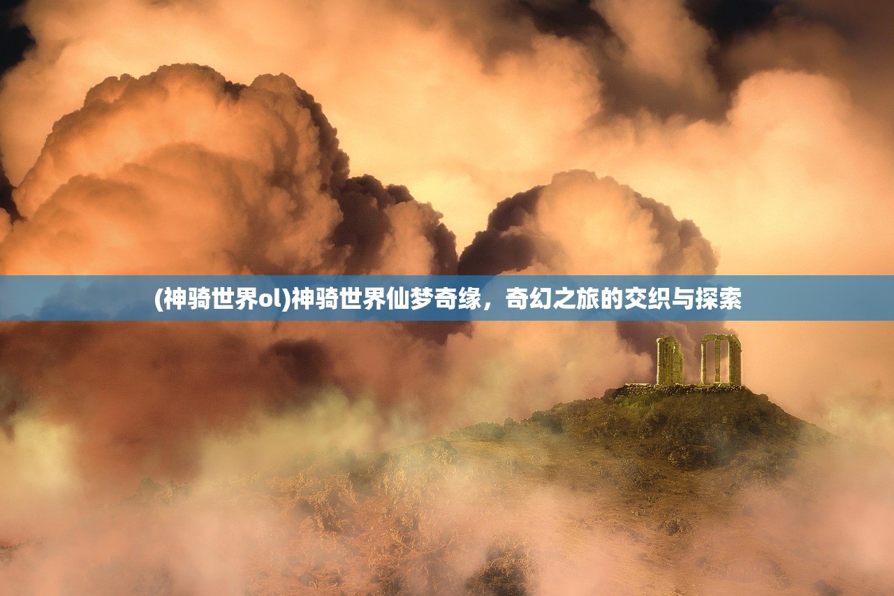 (神骑世界ol)神骑世界仙梦奇缘，奇幻之旅的交织与探索