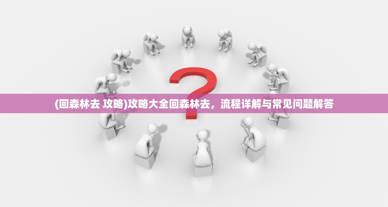 (回森林去 攻略)攻略大全回森林去，流程详解与常见问题解答